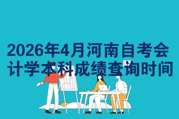 2026年4月河南自考会计学本科成绩查询时间