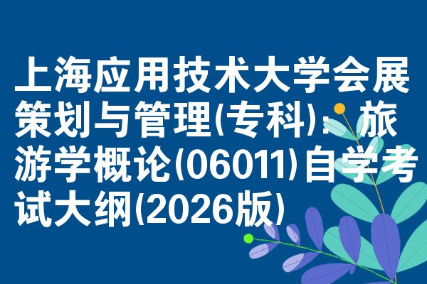 上海应用技术大学会展策划与管理(专科):旅游学概论(06011)自学考试大纲(2026版)