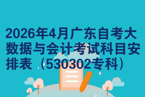 2026年4月广东自考大数据与会计考试科目安排表（530302专科）