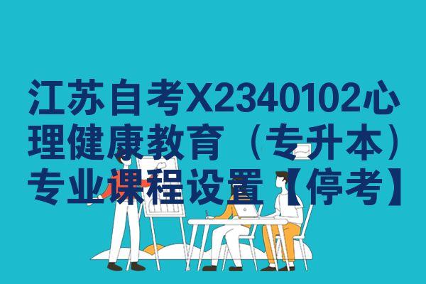 江苏自考X2340102心理健康教育(专升本)专业课程设置【停考】