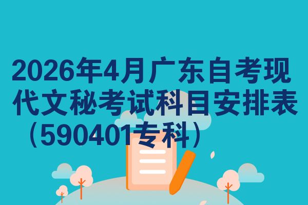2026年4月广东自考现代文秘考试科目安排表(590401专科)