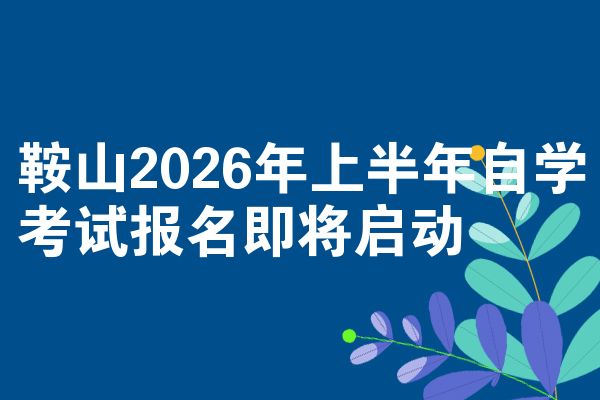 鞍山2026年上半年自学考试报名即将启动