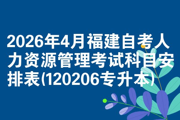 2026年4月福建自考人力资源管理考试科目安排表(120206专升本)