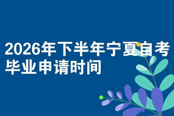 2026年下半年宁夏自考毕业申请时间