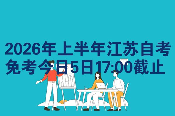 2026年上半年江苏自考免考今日5日17:00截止