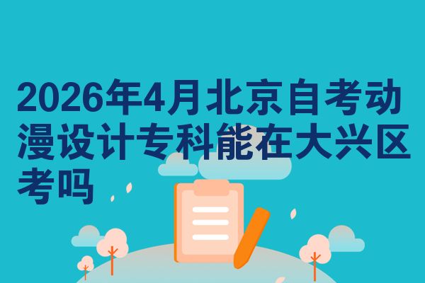 2026年4月北京自考动漫设计专科能在大兴区考吗