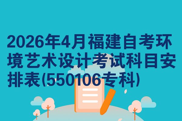 2026年4月福建自考环境艺术设计考试科目安排表(550106专科)