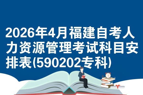 2026年4月福建自考人力资源管理考试科目安排表(590202专科)