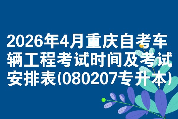 2026年4月重庆自考车辆工程考试时间及考试安排表(080207专升本)