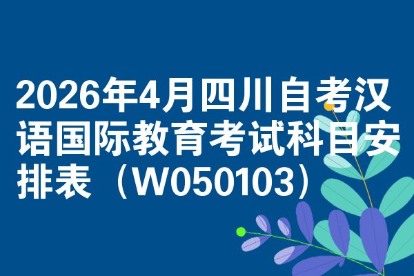 2026年4月四川自考汉语国际教育考试科目安排表(W050103)