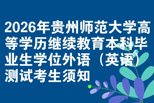 2026年贵州师范大学高等学历继续教育本科毕业生学位外语(英语)测试考生须知