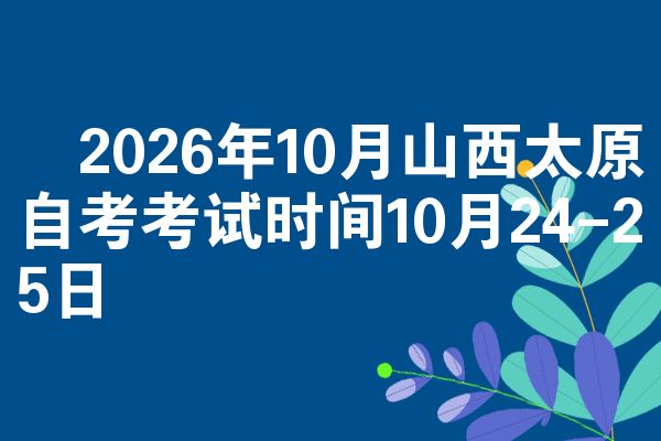 2026年10月山西太原自考考试时间10月24-25日