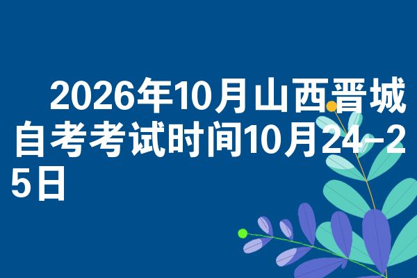 2026年10月山西晋城自考考试时间10月24-25日