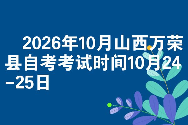 ​2026年10月山西万荣县自考考试时间10月24-25日