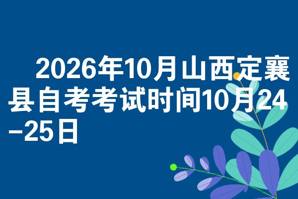 2026年10月山西定襄县自考考试时间10月24-25日