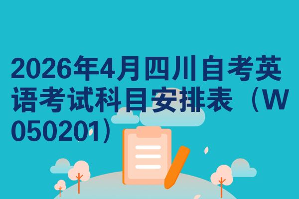 2026年4月四川自考英语考试科目安排表(W050201)