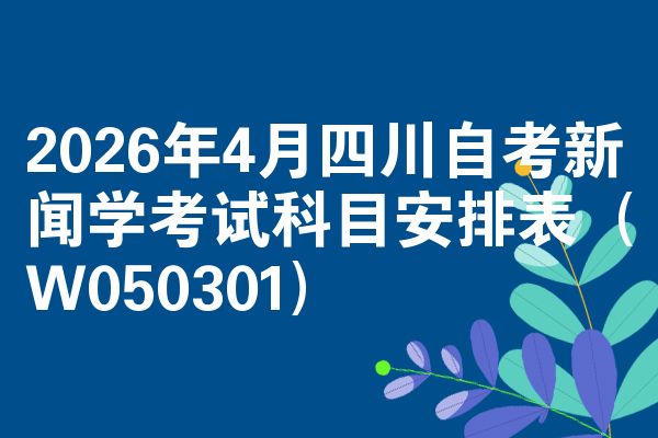 2026年4月四川自考新闻学考试科目安排表(W050301)