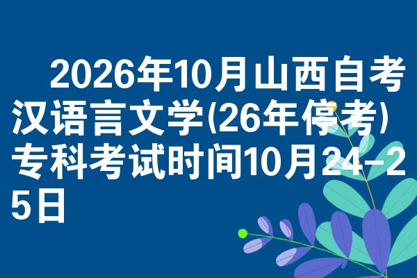 ​2026年10月山西自考汉语言文学(26年停考)专科考试时间10月24-25日