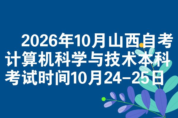 ​2026年10月山西自考计算机科学与技术本科考试时间10月24-25日