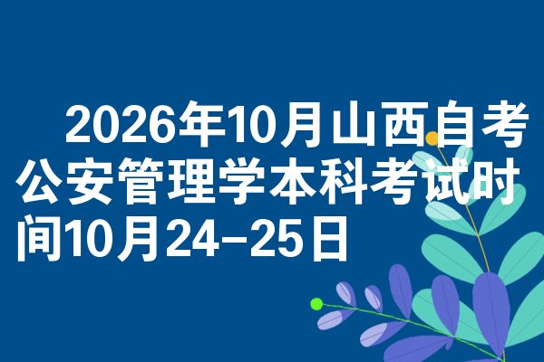 ​2026年10月山西自考公安管理学本科考试时间10月24-25日