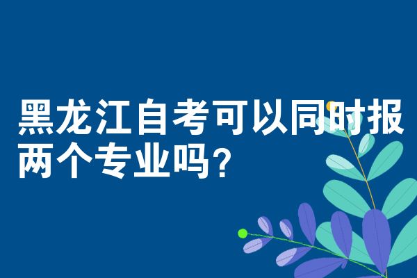 黑龙江自考可以同时报两个专业吗？