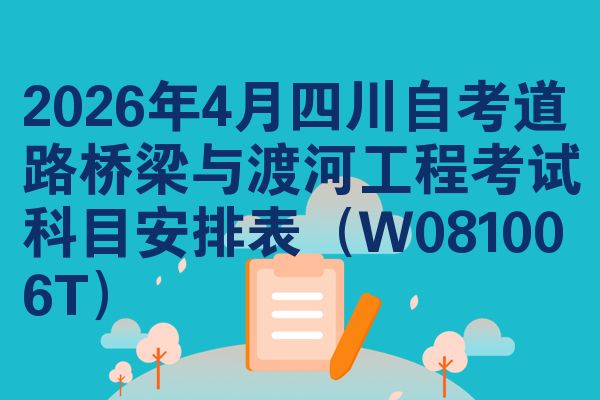 2026年4月四川自考道路桥梁与渡河工程考试科目安排表(W081006T)