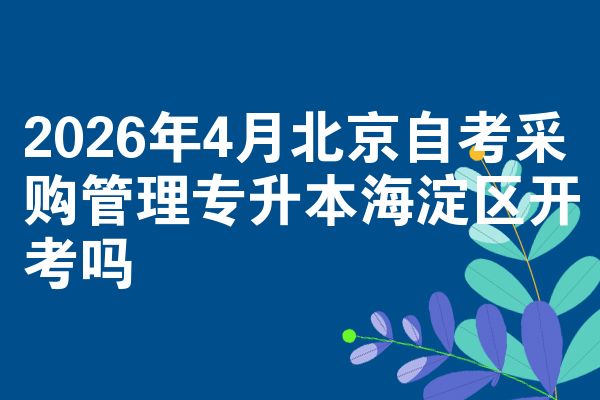 2026年4月北京自考采购管理专升本海淀区开考吗
