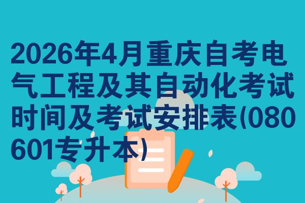 2026年4月重庆自考电气工程及其自动化考试时间及考试安排表(080601专升本)