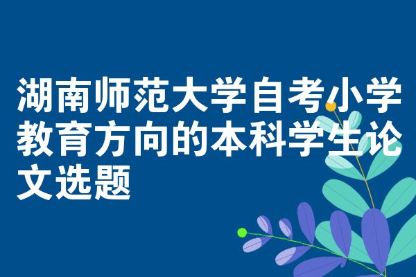 湖南师范大学自考小学教育方向的本科学生论文选题