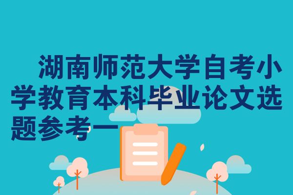 ​湖南师范大学自考小学教育本科毕业论文选题参考一