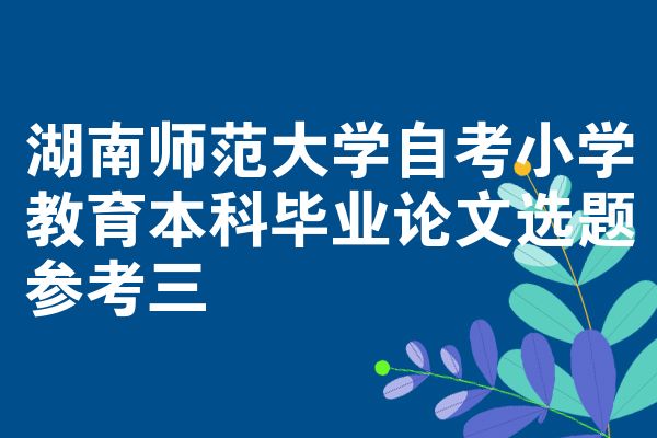 湖南师范大学自考小学教育本科毕业论文选题参考三