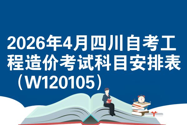 2026年4月四川自考工程造价考试科目安排表(W120105)