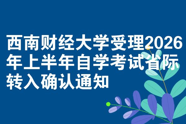 西南财经大学受理2026年上半年自学考试省际转入确认通知