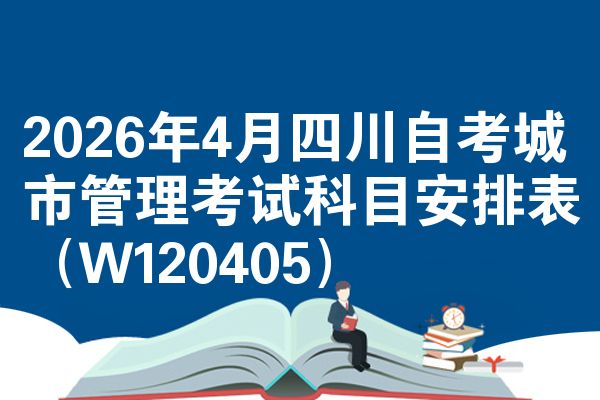 2026年4月四川自考城市管理考试科目安排表（W120405）