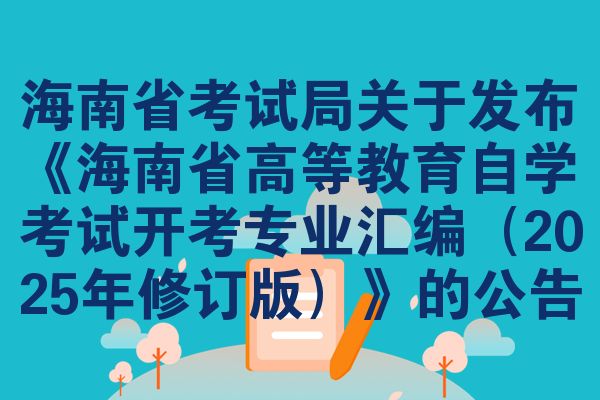 海南省考试局关于发布《海南省高等教育自学考试开考专业汇编（2025年修订版）》的公告
