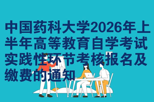 中国药科大学2026年上半年高等教育自学考试实践性环节考核报名及缴费的通知