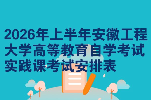 2026年上半年安徽工程大学高等教育自学考试实践课考试安排表