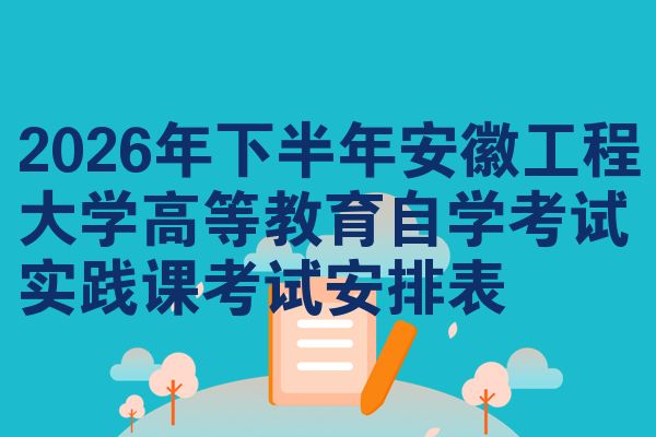 2026年下半年安徽工程大学高等教育自学考试实践课考试安排表