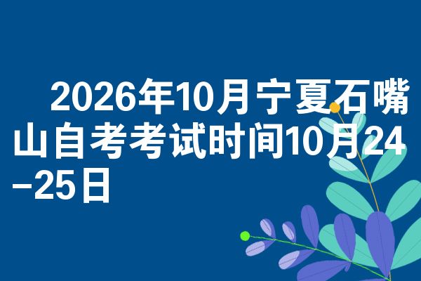 2026年10月宁夏石嘴山自考考试时间10月24-25日