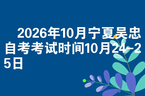 2026年10月宁夏吴忠自考考试时间10月24-25日