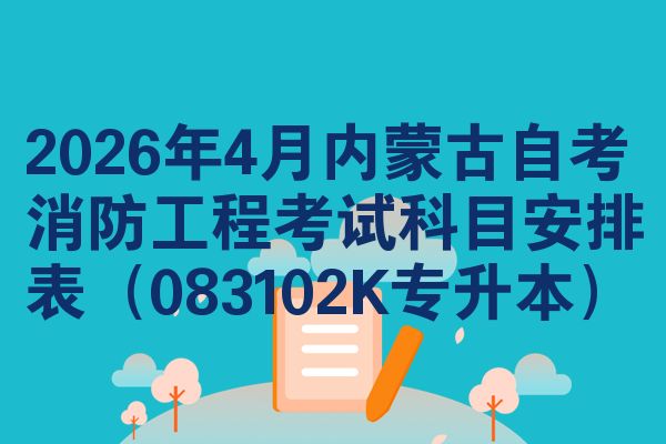 2026年4月内蒙古自考消防工程考试科目安排表(083102K专升本)