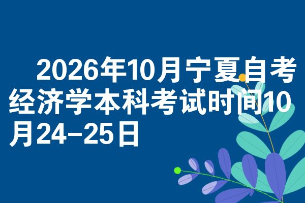 2026年10月宁夏自考经济学本科考试时间10月24-25日