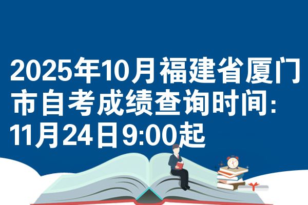 2025年10月福建省厦门市自考成绩查询时间：11月24日9:00起