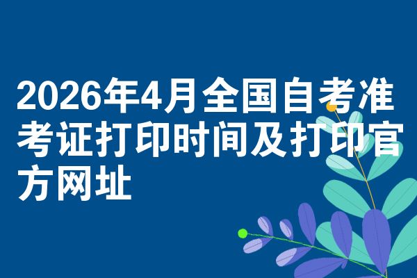 2026年4月全国自考准考证打印时间及打印官方网址