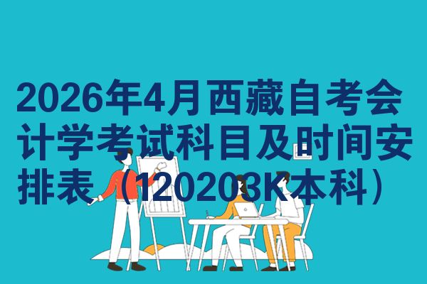 2026年4月西藏自考会计学考试科目及时间安排表（120203K本科）