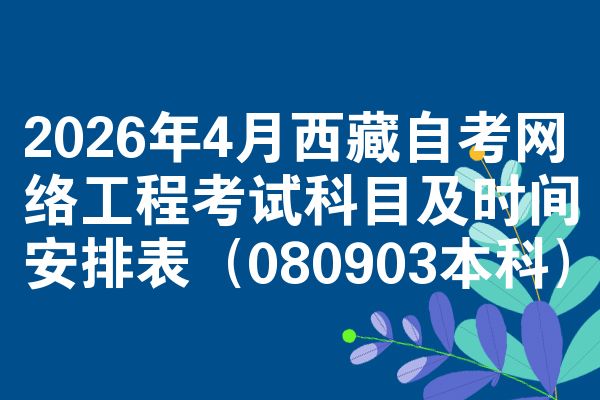 2026年4月西藏自考网络工程考试科目及时间安排表（080903本科）