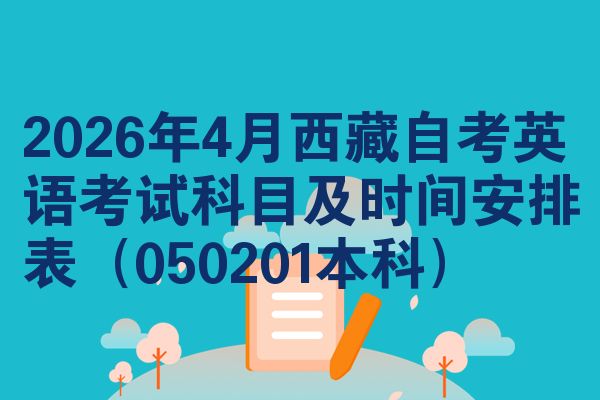 2026年4月西藏自考英语考试科目及时间安排表（050201本科）