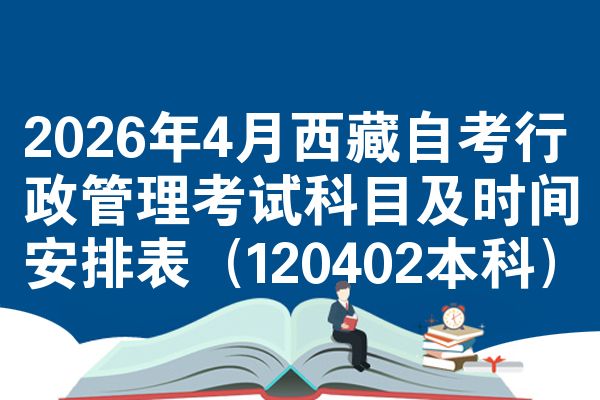 2026年4月西藏自考行政管理考试科目及时间安排表（120402本科）