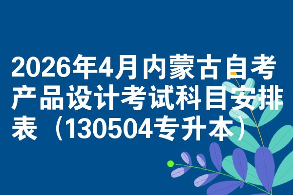 2026年4月内蒙古自考产品设计考试科目安排表(130504专升本)