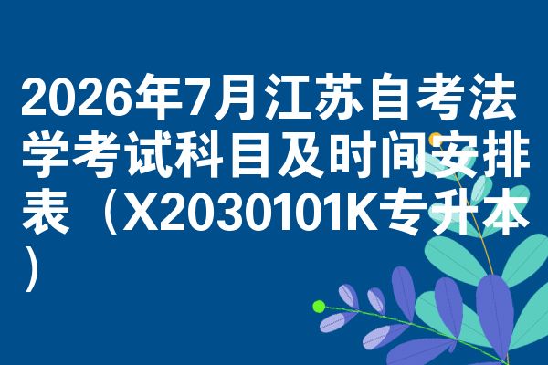 2026年7月江苏自考法学考试科目及时间安排表（X2030101K专升本）